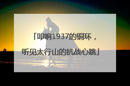 叩响1937的铜环，听见太行山的抗战心跳