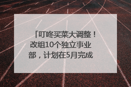叮咚买菜大调整！改组10个独立事业部，计划在5月完成App端全面改版