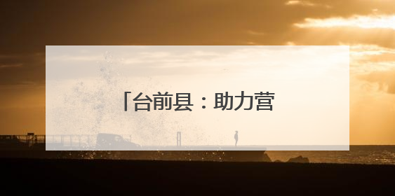台前县：助力营商环境再优化