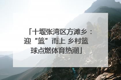 十堰张湾区方滩乡：迎“篮”而上 乡村篮球点燃体育热潮
