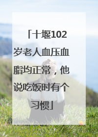 十堰102岁老人血压血脂均正常，他说吃饭时有个习惯