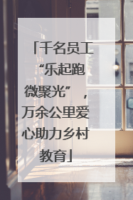 千名员工“乐起跑 微聚光”，万余公里爱心助力乡村教育
