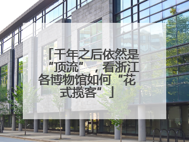 千年之后依然是“顶流”，看浙江各博物馆如何“花式揽客”