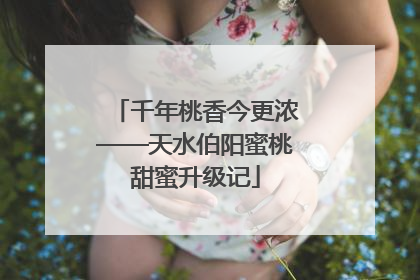 千年桃香今更浓——天水伯阳蜜桃甜蜜升级记