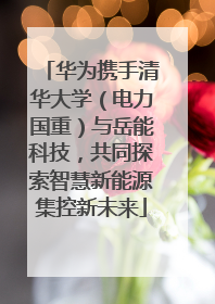 华为携手清华大学（电力国重）与岳能科技，共同探索智慧新能源集控新未来
