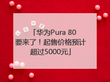 华为Pura 80要来了！起售价格预计超过5000元