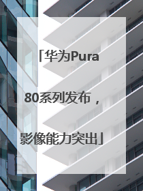 华为Pura80系列发布，影像能力突出