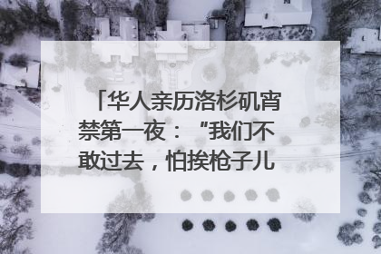 华人亲历洛杉矶宵禁第一夜：“我们不敢过去，怕挨枪子儿”｜封面头条