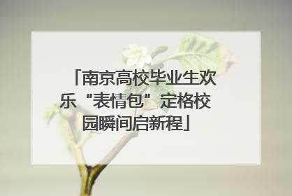 南京高校毕业生欢乐“表情包”定格校园瞬间启新程