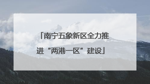 南宁五象新区全力推进“两港一区”建设