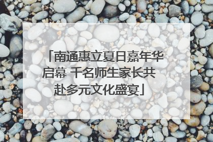 南通惠立夏日嘉年华启幕 千名师生家长共赴多元文化盛宴
