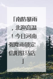 南防暴雨，北迎高温！今日河南强降雨锁定信阳驻马店