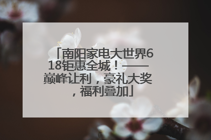 南阳家电大世界618钜惠全城！——巅峰让利，豪礼大奖，福利叠加