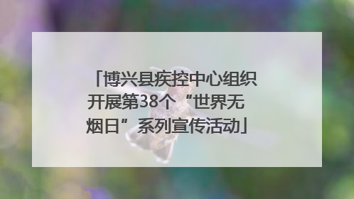 博兴县疾控中心组织开展第38个“世界无烟日”系列宣传活动