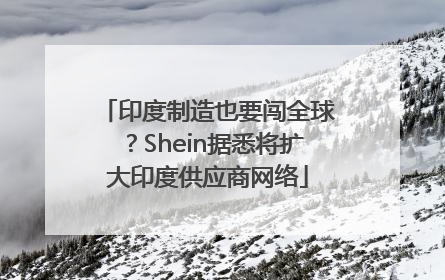 印度制造也要闯全球？Shein据悉将扩大印度供应商网络