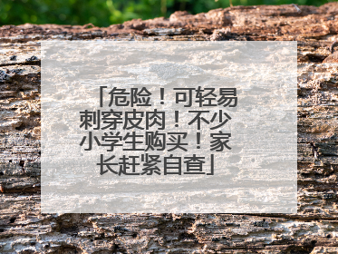 危险！可轻易刺穿皮肉！不少小学生购买！家长赶紧自查