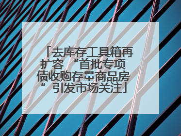 去库存工具箱再扩容 “首批专项债收购存量商品房”引发市场关注