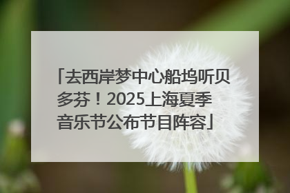 去西岸梦中心船坞听贝多芬！2025上海夏季音乐节公布节目阵容