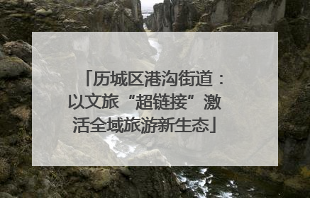 历城区港沟街道：以文旅“超链接”激活全域旅游新生态