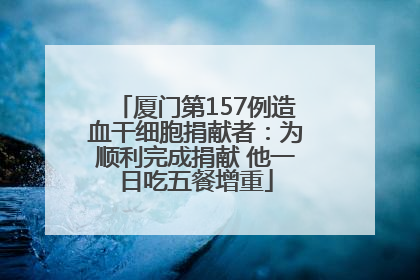 厦门第157例造血干细胞捐献者：为顺利完成捐献 他一日吃五餐增重