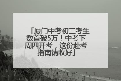 厦门中考初三考生数首破5万！中考下周四开考，这份赴考指南请收好
