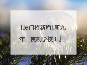 厦门将新增1所九年一贯制学校！