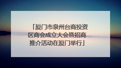 厦门市泉州台商投资区商会成立大会暨招商推介活动在厦门举行