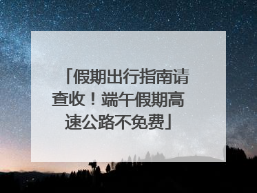 假期出行指南请查收！端午假期高速公路不免费