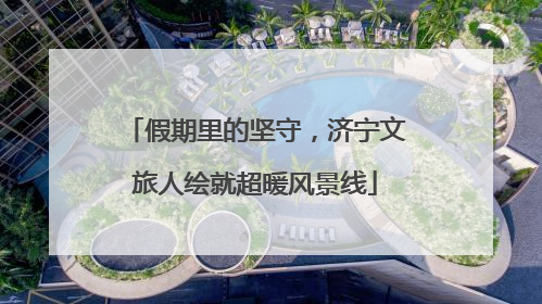 假期里的坚守，济宁文旅人绘就超暖风景线