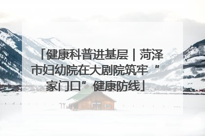 健康科普进基层｜菏泽市妇幼院在大剧院筑牢“家门口”健康防线