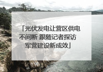 光伏发电让营区供电不间断 跟随记者探访军营建设新成效