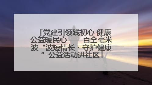 党建引领践初心 健康公益暖民心——百全毫米波“波短情长・守护健康”公益活动进社区