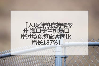入境游热度持续攀升 海口美兰机场口岸过境免签旅客同比增长187%