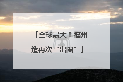 全球最大！福州造再次“出圈”