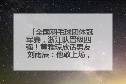 全国羽毛球团体冠军赛，浙江队晋级四强！黄雅琼放话男友刘雨辰：他敢上场，我一个劲遛他