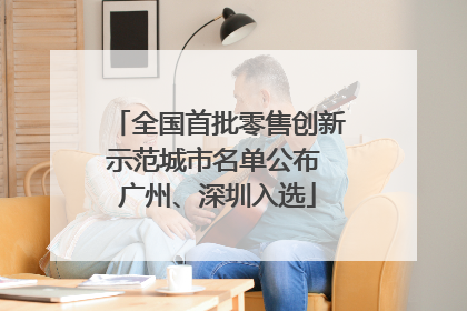 全国首批零售创新示范城市名单公布 广州、深圳入选