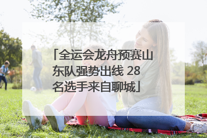 全运会龙舟预赛山东队强势出线 28名选手来自聊城