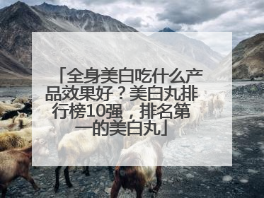 全身美白吃什么产品效果好？美白丸排行榜10强，排名第一的美白丸