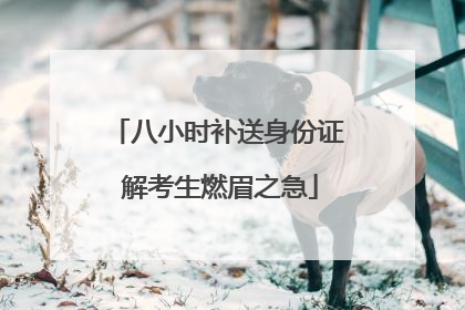 八小时补送身份证 解考生燃眉之急