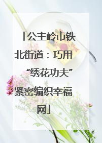 公主岭市铁北街道：巧用“绣花功夫”紧密编织幸福网