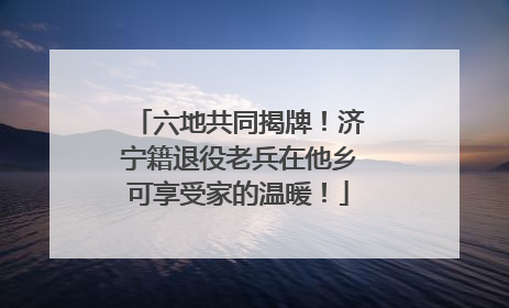 六地共同揭牌！济宁籍退役老兵在他乡可享受家的温暖！