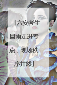 六安考生冒雨走进考点，现场秩序井然