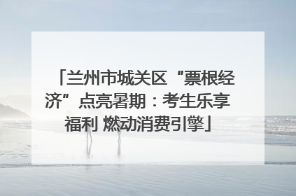 兰州市城关区“票根经济”点亮暑期：考生乐享福利 燃动消费引擎