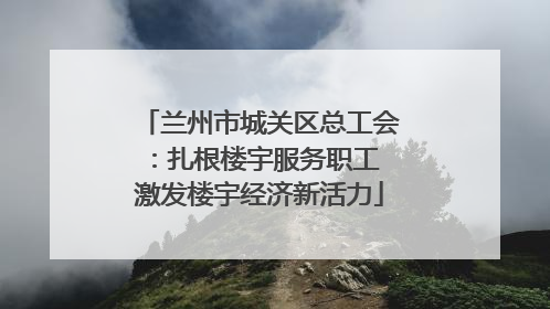 兰州市城关区总工会：扎根楼宇服务职工 激发楼宇经济新活力