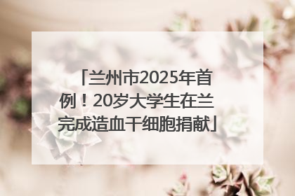 兰州市2025年首例！20岁大学生在兰完成造血干细胞捐献