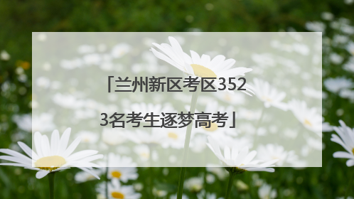 兰州新区考区3523名考生逐梦高考