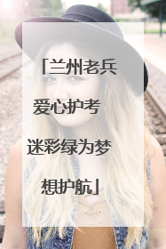 兰州老兵爱心护考 迷彩绿为梦想护航