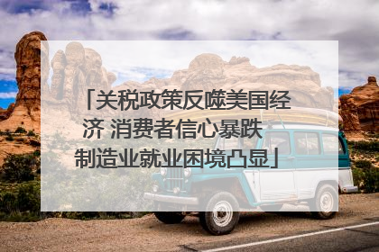 关税政策反噬美国经济 消费者信心暴跌 制造业就业困境凸显