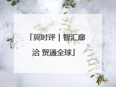 冀时评｜智汇廊洽 贸通全球