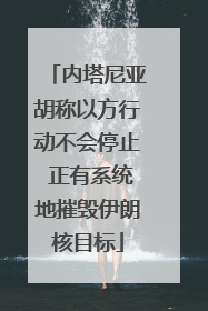 内塔尼亚胡称以方行动不会停止 正有系统地摧毁伊朗核目标